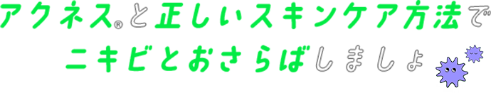 アクネス®と正しいスキンケア方法でニキビとおさらばしましょ