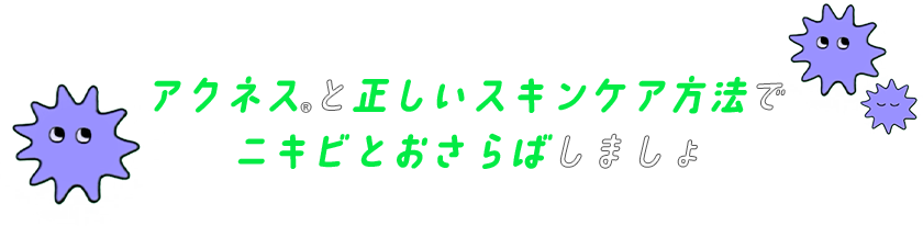 アクネス®と正しいスキンケア方法でニキビとおさらばしましょ