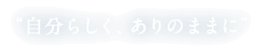 “自分らしく、ありのままに”