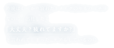 昨晩はしっかり寝れた！メイクのりもバッチリ!なのに、出社したら「大丈夫？疲れてますか?」と言われてしまった...ケアもしているのに...