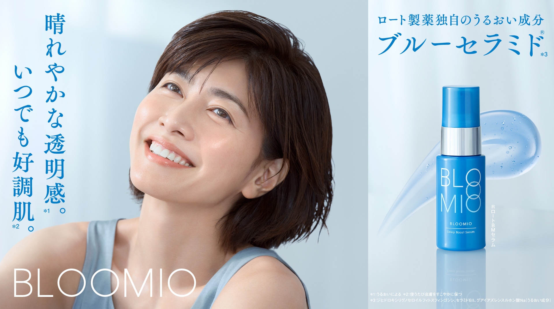 晴れやかな透明感＊1。いつでも好調肌＊2。ロート製薬独自のうるおい成分 ブルーセラミド®＊3 BLOOMIO ＊1：うるおいによる ＊2：使うたび皮膚をすこやかに保つ ＊3：ジヒドロキシリグノセロイルフィトスフィンゴシン、セラミド6II、グアイアズレンスルホン酸Na（うるおい成分）