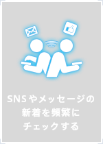 SNSやメッセージの新着を頻繁にチェックする