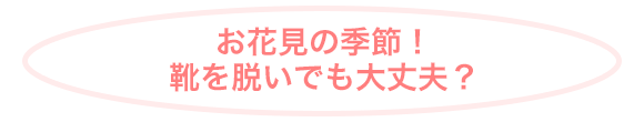 お花見の季節！靴を脱いでも大丈夫？