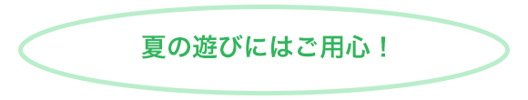 夏の遊びにはご用心！