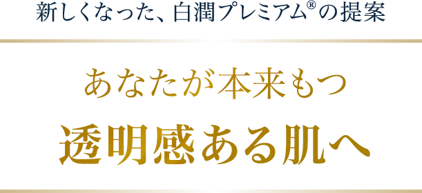 新しくなった、白潤プレミアム®の提案 あなたが本来もつ透明感ある肌へ