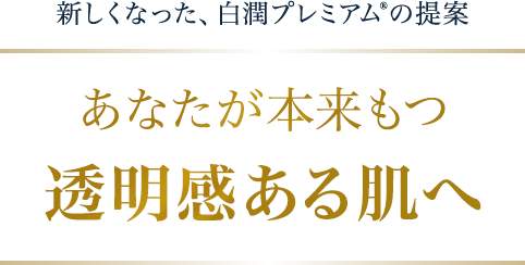 新しくなった、白潤プレミアム®の提案 あなたが本来もつ透明感ある肌へ