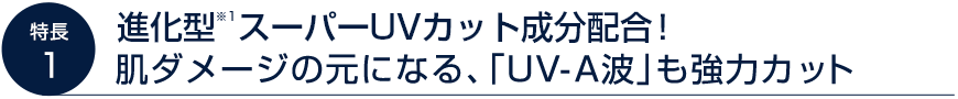 進化型※1スーパーUVカット成分配合！肌ダメージの元になる、「UV-A波」も強力カット