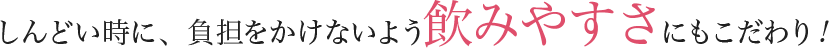 しんどい時に、負担をかけないよう飲みやすさにもこだわり
