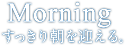Morning すっきり朝を迎える。