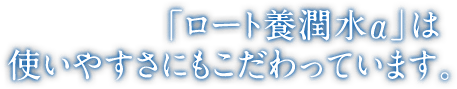 「ロート養潤水α」は使いやすさにもこだわっています。