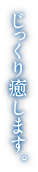 じっくり癒します。