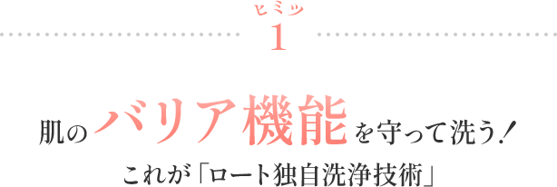ヒミツ1 肌のバリア機能を守って洗う！これが「次世代洗浄技術！！」