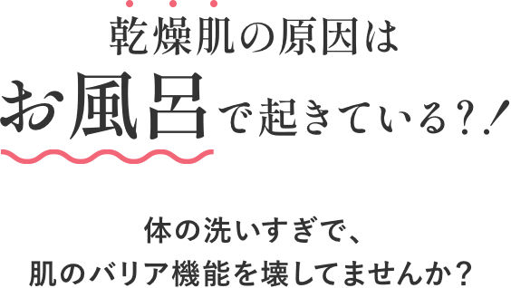 乾燥肌の原因はお風呂で起きている？！体の洗いすぎで、肌のバリア機能を壊してませんか？