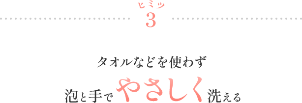 ヒミツ3 タオルなどを使わず泡と手でやさしく洗える