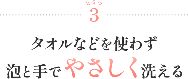 ヒミツ3 タオルなどを使わず泡と手でやさしく洗える