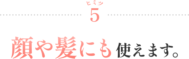 ヒミツ5 顔や髪にも使えます。