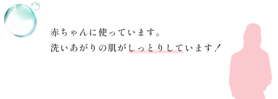 赤ちゃんに使っています。洗いあがりの肌がしっとりしています！