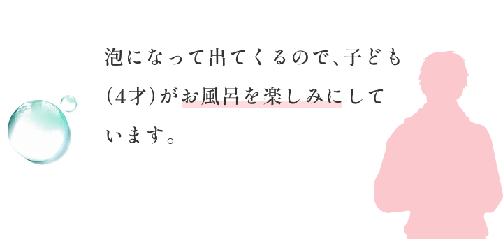 泡になって出てくるので、子ども（4才）がお風呂を楽しみにしています。