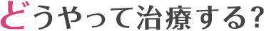 どうやって治療する?