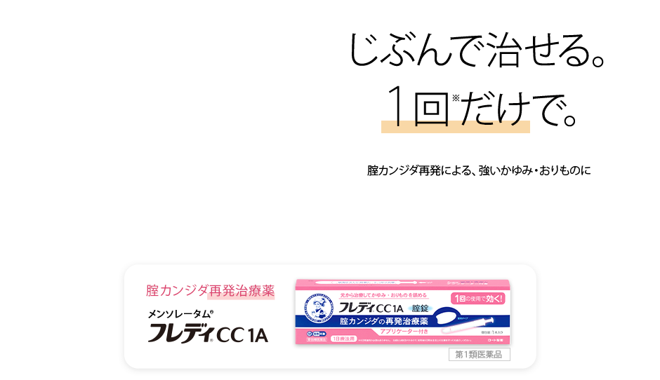 じぶんで治せる。1回※だけで。腟カンジダ再発による、強いかゆみ・おりものに 腟カンジダ再発治療薬 メンソレータム®フレディ®CC 1A 第１類医薬品