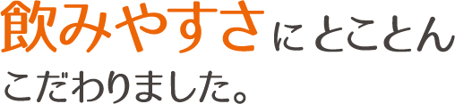 飲みやすさにとことん こだわりました。