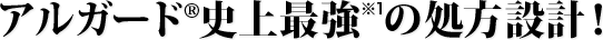 アルガード®史上最強※1の処方設計！