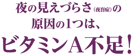 夜の見えづらさ（夜盲症）の原因の１つは、ビタミンＡ不足！