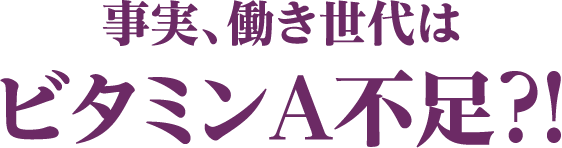 事実、働き世代はビタミンA不足？！