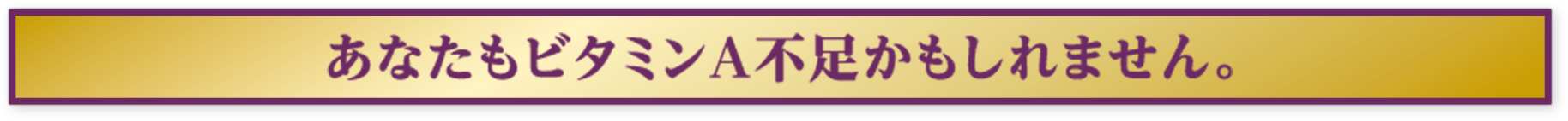あなたもビタミンA不足かもしれません。